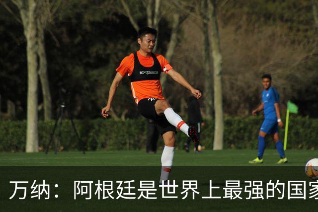 万纳：阿根廷是世界上最强的国家队之一，表现完全符合我们的预期