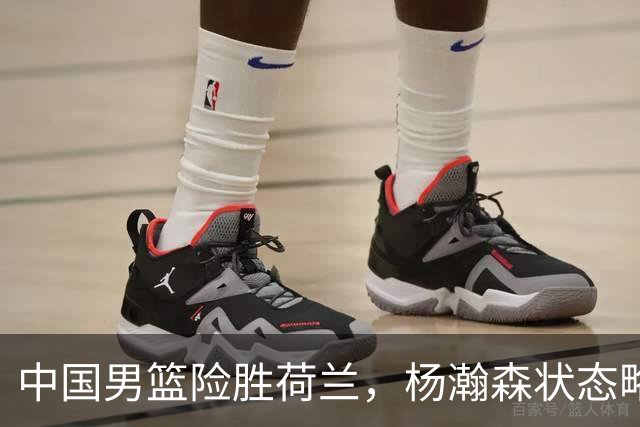 中国男篮险胜荷兰，杨瀚森状态略显低迷，高诗岩成为替补奇兵