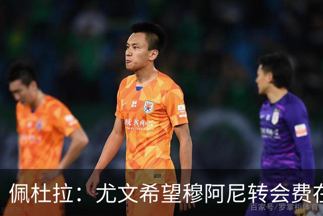 佩杜拉：尤文希望穆阿尼转会费在3500万欧以下，目前谈判取得进展