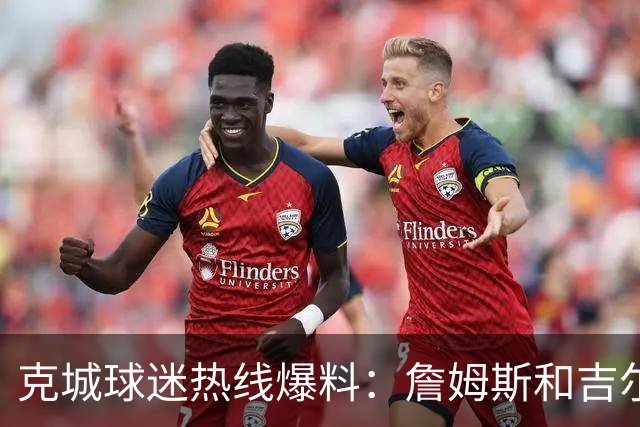 克城球迷热线爆料：詹姆斯和吉尔伯特本周私下会面超过两小时