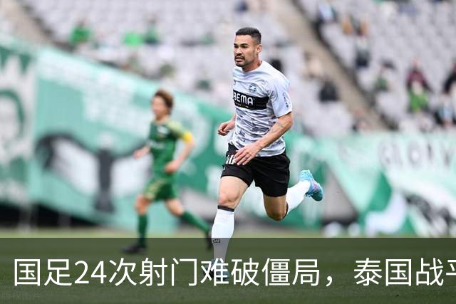 国足24次射门难破僵局，泰国战平成遗憾，两人获高分一人表现不佳