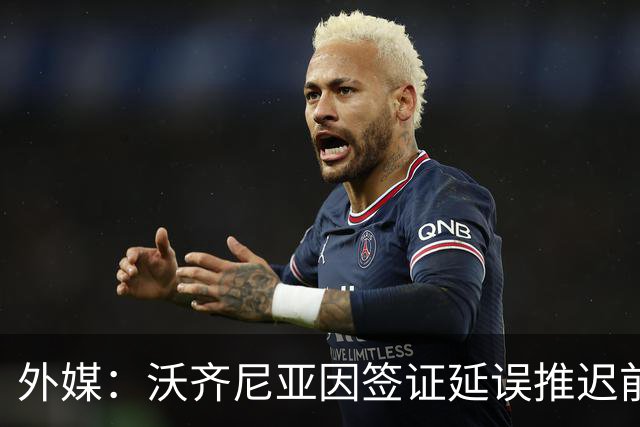 外媒：沃齐尼亚因签证延误推迟前往智利；该国联赛禁止球衣印昵称
