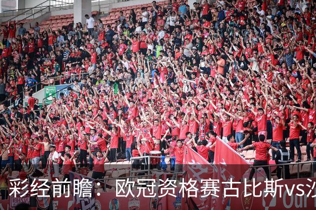 彩经前瞻：欧冠资格赛古比斯vs沙巴巴库，主队需翻盘求生