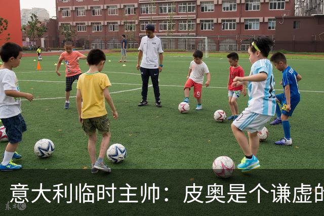 意大利临时主帅：皮奥是个谦虚的孩子，我们关注的不是结果是过程