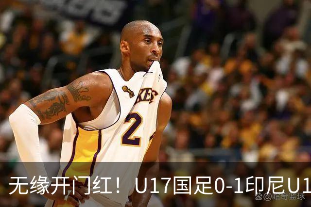 无缘开门红！U17国足0-1印尼U17 孔玺诺抽射造险国足下场对阵日本