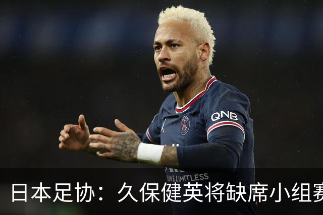 日本足协：久保健英将缺席小组赛第二轮 留在驻地治疗康复