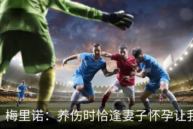 梅里诺：养伤时恰逢妻子怀孕让我压力很大 亚马尔的特别无需多言