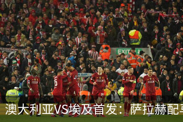 澳大利亚VS埃及首发：萨拉赫配马尔穆什 伊兰昆达应战