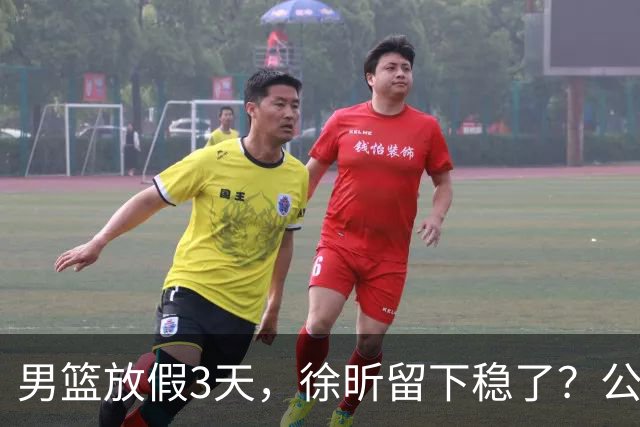 男篮放假3天，徐昕留下稳了？公开表态，郭士强欣慰，杜锋尴尬