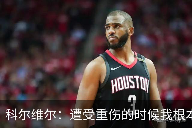 科尔维尔：遭受重伤的时候我根本不敢相信；福法纳帮了我很多很多