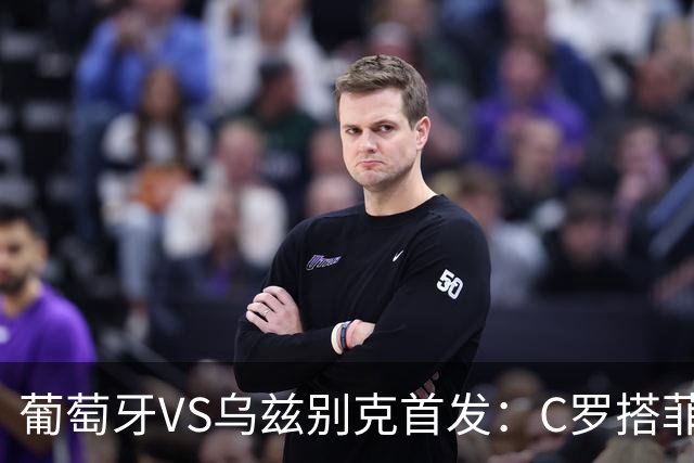 葡萄牙VS乌兹别克首发：C罗搭菲利克斯 B费配巴黎双星