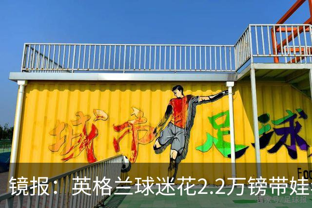镜报：英格兰球迷花2.2万镑带娃看世界杯，但称买不起英格兰球票