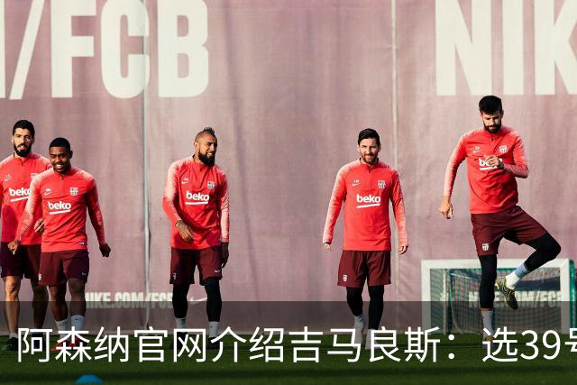 阿森纳官网介绍吉马良斯：选39号因为父亲；空闲时喜爱钓鱼