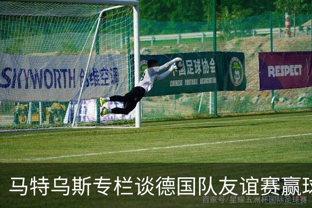 马特乌斯专栏谈德国队友谊赛赢球：大家表现不错，但先别捧太高