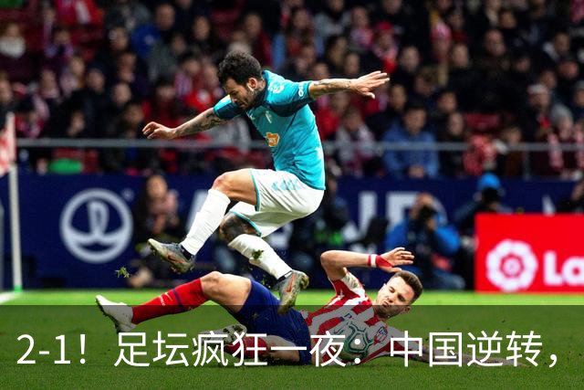 2-1！足坛疯狂一夜：中国逆转，锁定小组第一，半决赛对阵确定