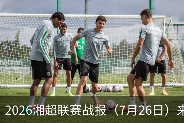 2026湘超联赛战报（7月26日）来啦