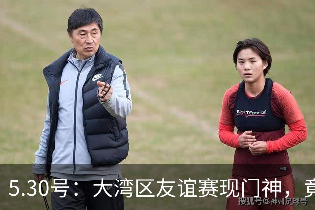 5.30号：大湾区友谊赛现门神，竟出自永州祁阳门将之乡