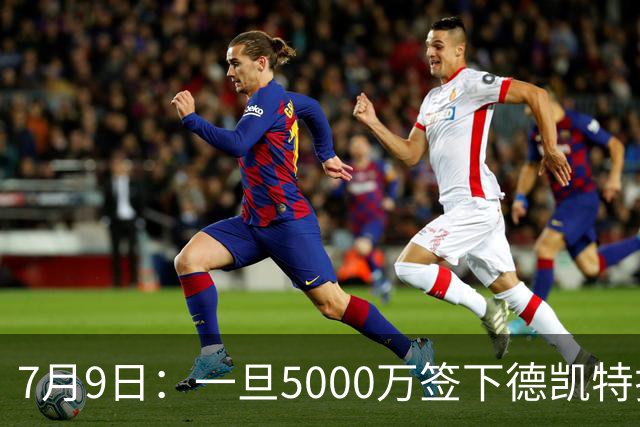 7月9日：一旦5000万签下德凯特拉雷，皇马4231体系成型，有望冲击西甲欧冠！