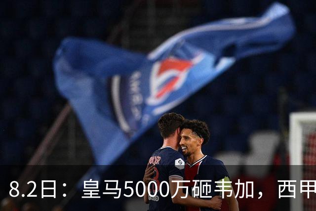 8.2日：皇马5000万砸韦加，西甲后防军备竞赛要来了？