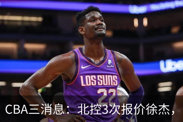 CBA三消息：北控3次报价徐杰，陈海涛回应，广东宏远签约首个外援