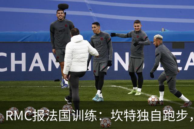 RMC报法国训练：坎特独自跑步，小图拉姆小腿不适提前结束训练